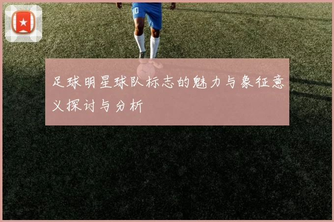 足球明星球队标志的魅力与象征意义探讨与分析