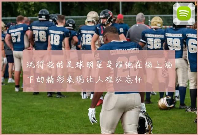玩得花的足球明星是谁他在场上场下的精彩表现让人难以忘怀
