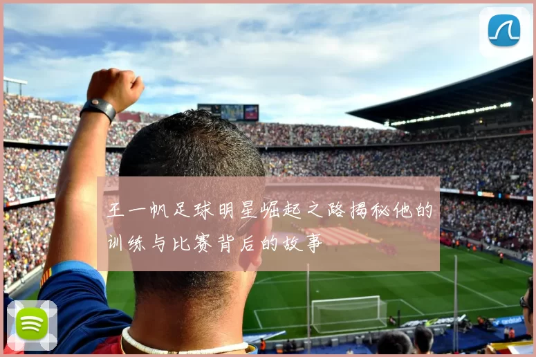 王一帆足球明星崛起之路揭秘他的训练与比赛背后的故事