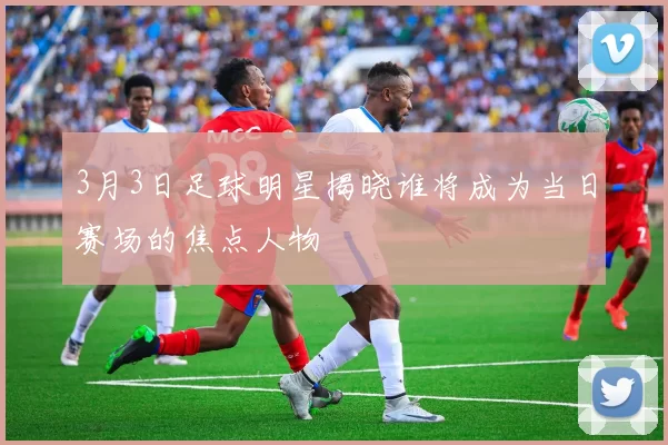3月3日足球明星揭晓谁将成为当日赛场的焦点人物