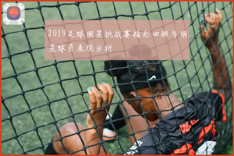 2019足球明星挑战赛精彩回顾与明星球员表现分析