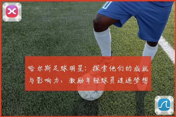 哈尔斯足球明星：探索他们的成就与影响力，激励年轻球员追逐梦想