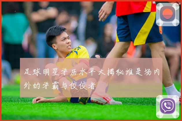 足球明星学历水平大揭秘谁是场内外的学霸与佼佼者