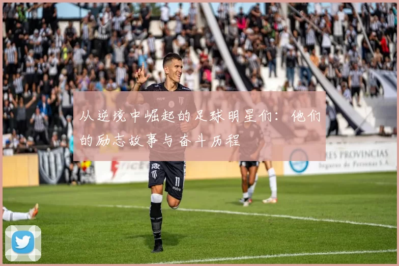 从逆境中崛起的足球明星们：他们的励志故事与奋斗历程