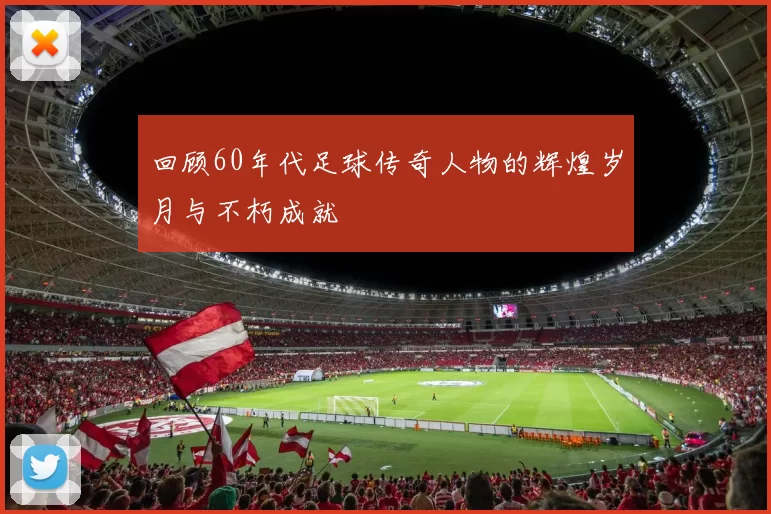 回顾60年代足球传奇人物的辉煌岁月与不朽成就