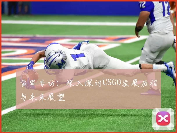 黄军专访：深入探讨CSGO发展历程与未来展望