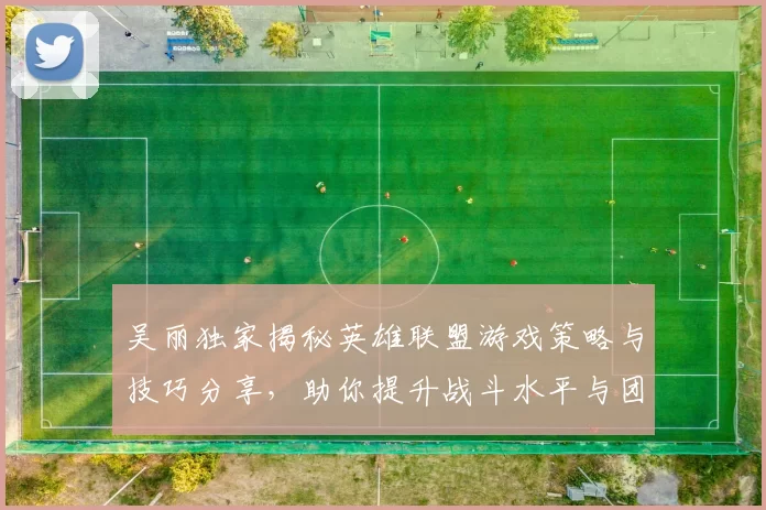 吴丽独家揭秘英雄联盟游戏策略与技巧分享，助你提升战斗水平与团队协作能力