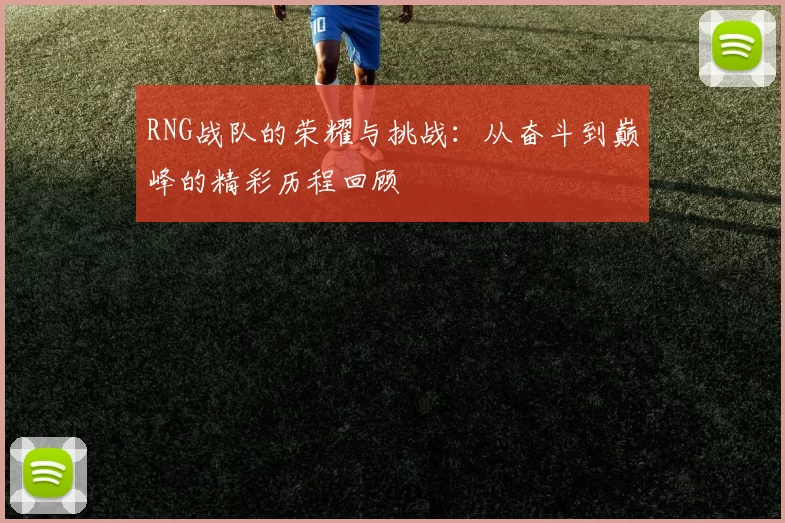 RNG战队的荣耀与挑战：从奋斗到巅峰的精彩历程回顾