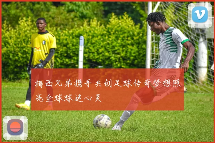 梅西兄弟携手共创足球传奇梦想照亮全球球迷心灵