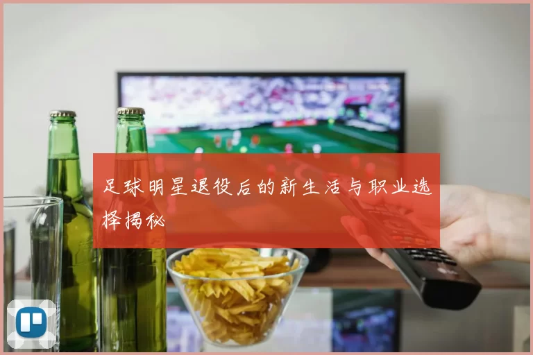 足球明星退役后的新生活与职业选择揭秘